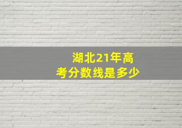 湖北21年高考分数线是多少