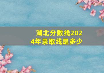 湖北分数线2024年录取线是多少