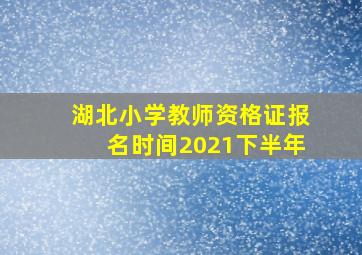 湖北小学教师资格证报名时间2021下半年