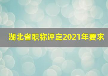 湖北省职称评定2021年要求