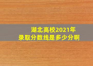 湖北高校2021年录取分数线是多少分啊