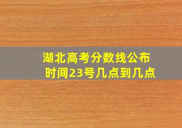 湖北高考分数线公布时间23号几点到几点