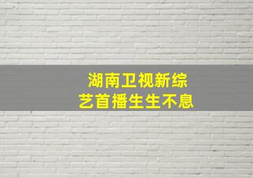 湖南卫视新综艺首播生生不息