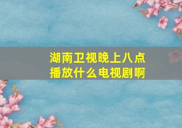 湖南卫视晚上八点播放什么电视剧啊