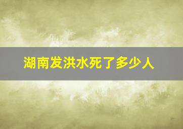 湖南发洪水死了多少人