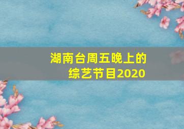 湖南台周五晚上的综艺节目2020