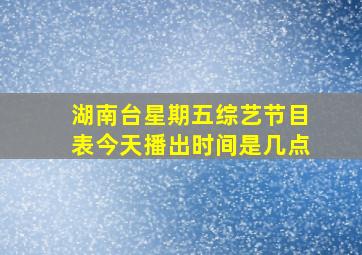 湖南台星期五综艺节目表今天播出时间是几点