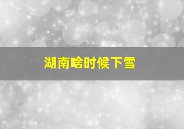 湖南啥时候下雪