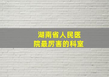 湖南省人民医院最厉害的科室