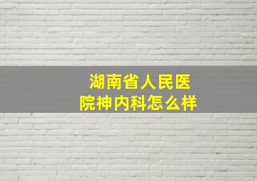 湖南省人民医院神内科怎么样