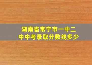 湖南省常宁市一中二中中考录取分数线多少