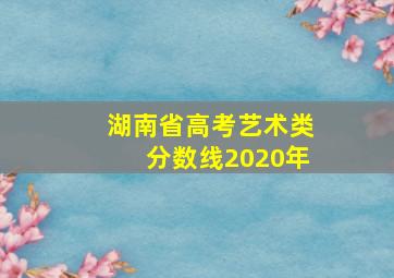 湖南省高考艺术类分数线2020年