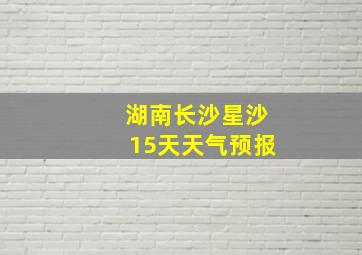 湖南长沙星沙15天天气预报