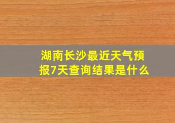 湖南长沙最近天气预报7天查询结果是什么