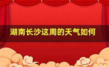 湖南长沙这周的天气如何