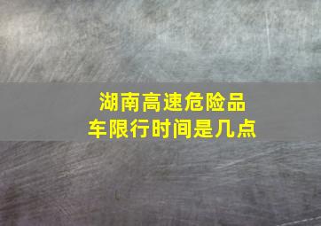 湖南高速危险品车限行时间是几点