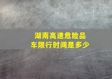 湖南高速危险品车限行时间是多少