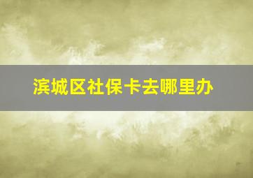 滨城区社保卡去哪里办