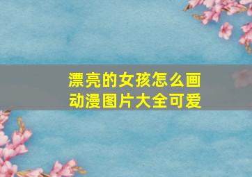 漂亮的女孩怎么画动漫图片大全可爱