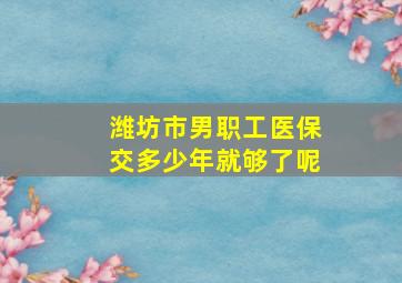 潍坊市男职工医保交多少年就够了呢