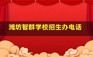 潍坊智群学校招生办电话