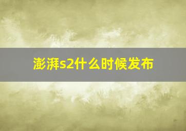 澎湃s2什么时候发布