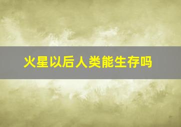 火星以后人类能生存吗