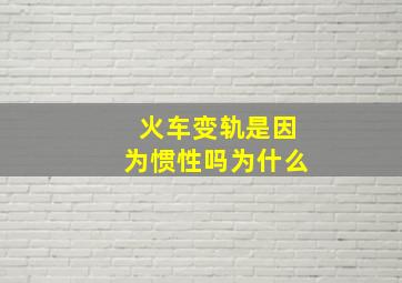 火车变轨是因为惯性吗为什么