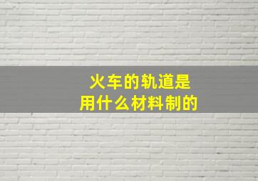 火车的轨道是用什么材料制的