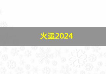 火运2024