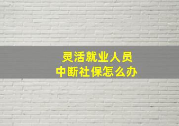 灵活就业人员中断社保怎么办