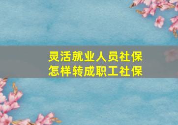 灵活就业人员社保怎样转成职工社保