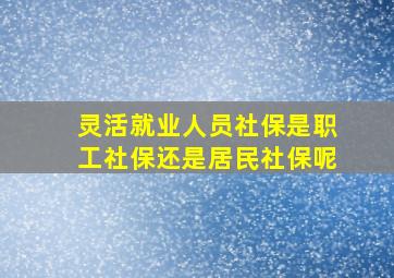 灵活就业人员社保是职工社保还是居民社保呢