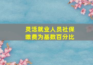 灵活就业人员社保缴费为基数百分比