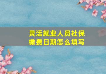 灵活就业人员社保缴费日期怎么填写