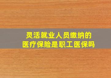 灵活就业人员缴纳的医疗保险是职工医保吗