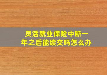 灵活就业保险中断一年之后能续交吗怎么办