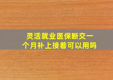 灵活就业医保断交一个月补上接着可以用吗