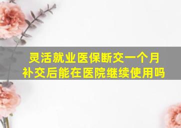 灵活就业医保断交一个月补交后能在医院继续使用吗