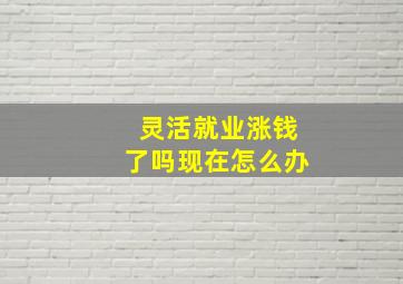 灵活就业涨钱了吗现在怎么办