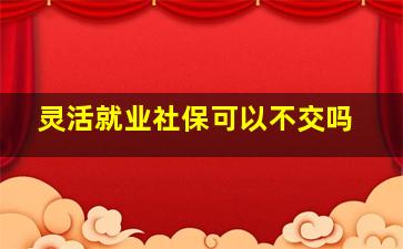 灵活就业社保可以不交吗