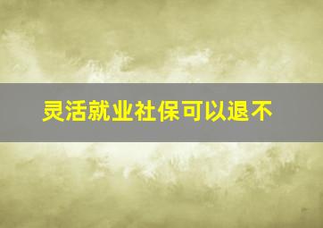 灵活就业社保可以退不