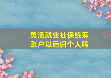 灵活就业社保统筹账户以后归个人吗