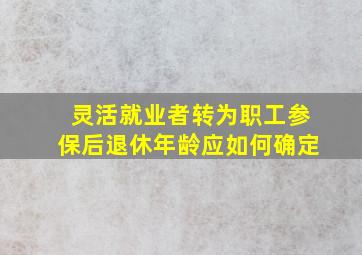 灵活就业者转为职工参保后退休年龄应如何确定