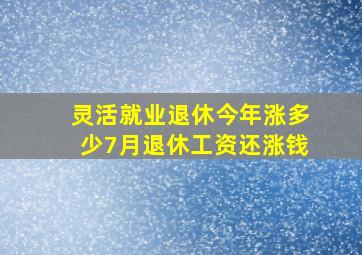 灵活就业退休今年涨多少7月退休工资还涨钱