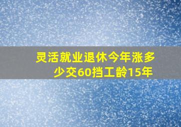 灵活就业退休今年涨多少交60挡工龄15年