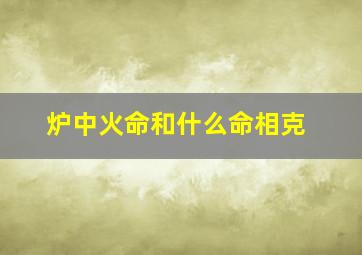 炉中火命和什么命相克