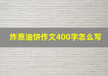 炸葱油饼作文400字怎么写