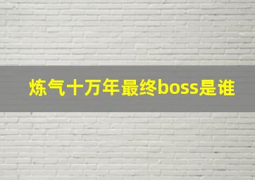 炼气十万年最终boss是谁