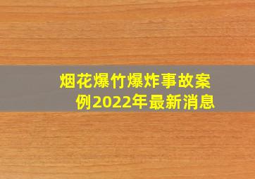 烟花爆竹爆炸事故案例2022年最新消息